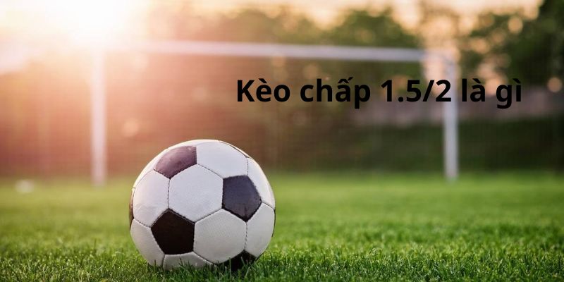 Giải đáp thắc mắc kèo chấp 1.5/2 là gì